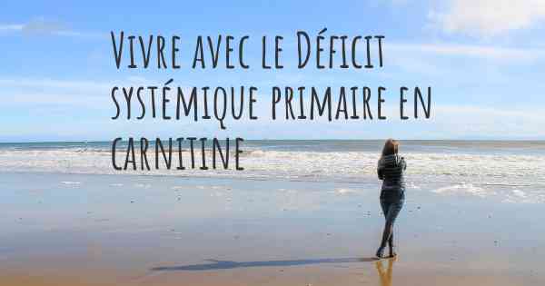 Vivre avec le Déficit systémique primaire en carnitine