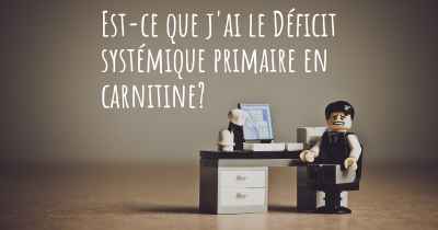 Est-ce que j'ai le Déficit systémique primaire en carnitine?