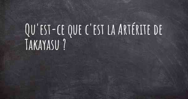 Qu'est-ce que c'est la Artérite de Takayasu ?