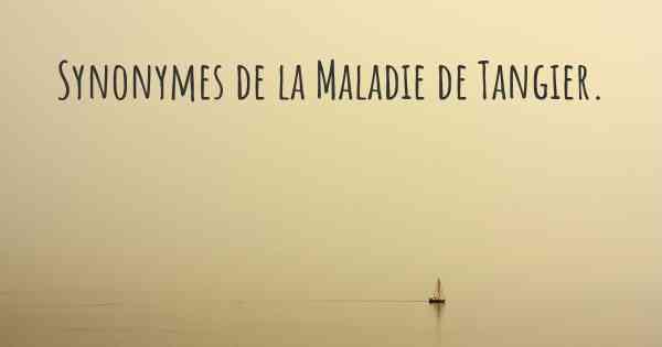 Synonymes de la Maladie de Tangier. 