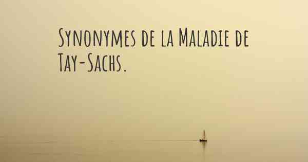 Synonymes de la Maladie de Tay-Sachs. 