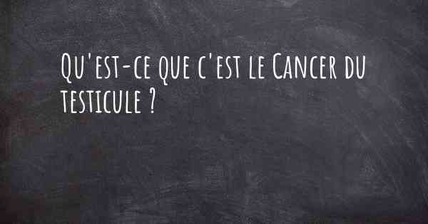 Qu'est-ce que c'est le Cancer du testicule ?