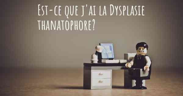 Est-ce que j'ai la Dysplasie thanatophore?