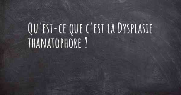 Qu'est-ce que c'est la Dysplasie thanatophore ?