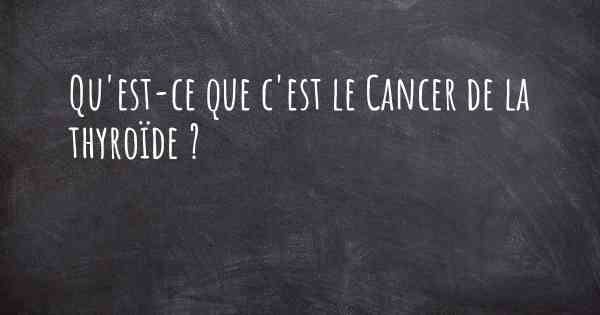 Qu'est-ce que c'est le Cancer de la thyroïde ?