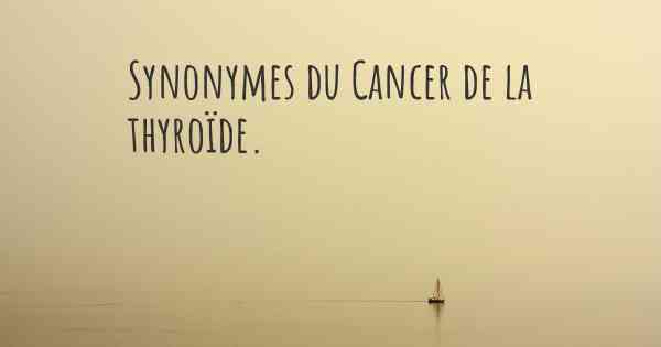 Synonymes du Cancer de la thyroïde. 