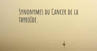 Synonymes du Cancer de la thyroïde. 