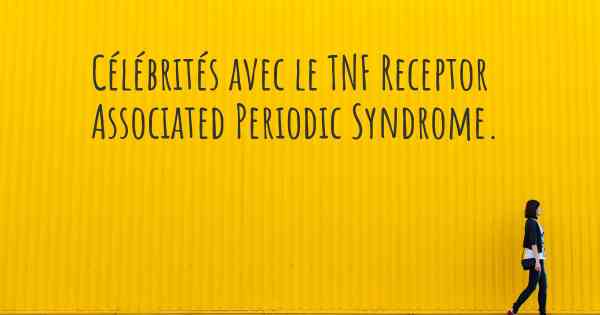 Célébrités avec le TNF Receptor Associated Periodic Syndrome. 