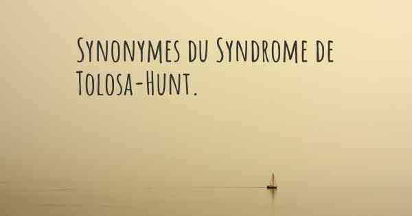 Synonymes du Syndrome de Tolosa-Hunt. 