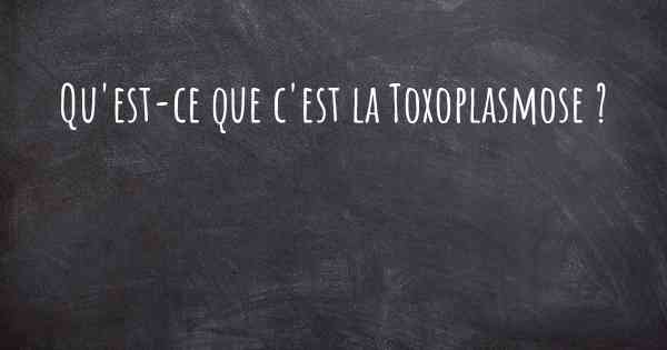 Qu'est-ce que c'est la Toxoplasmose ?