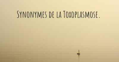 Synonymes de la Toxoplasmose. 