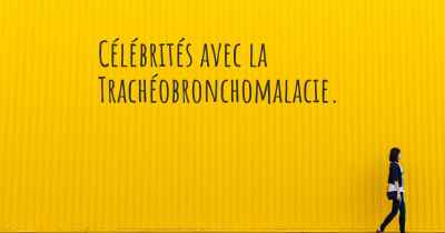 Célébrités avec la Trachéobronchomalacie. 