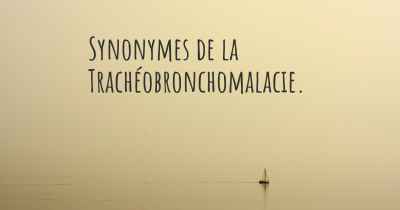 Synonymes de la Trachéobronchomalacie. 