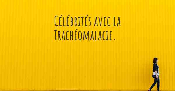 Célébrités avec la Trachéomalacie. 
