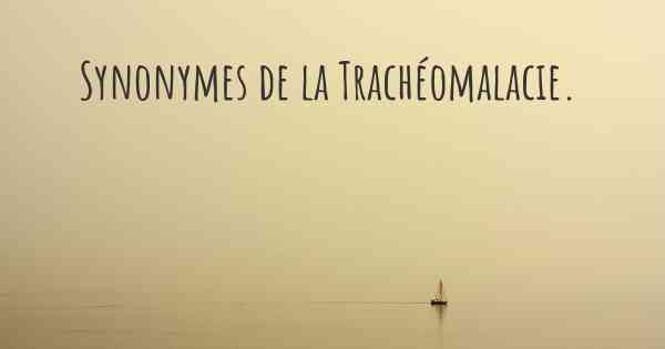 Synonymes de la Trachéomalacie. 