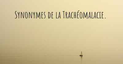 Synonymes de la Trachéomalacie. 