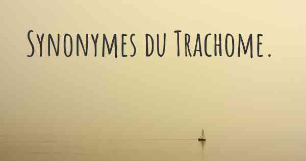 Synonymes du Trachome. 