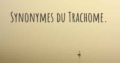 Synonymes du Trachome. 