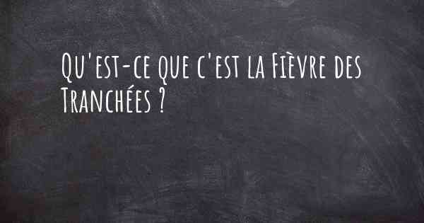 Qu'est-ce que c'est la Fièvre des Tranchées ?