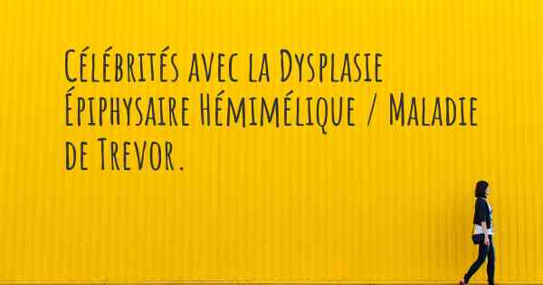 Célébrités avec la Dysplasie Épiphysaire Hémimélique / Maladie de Trevor. 