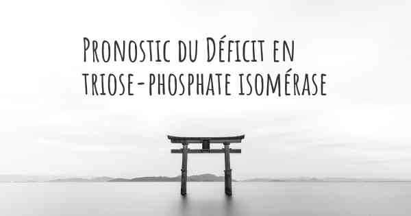 Pronostic du Déficit en triose-phosphate isomérase