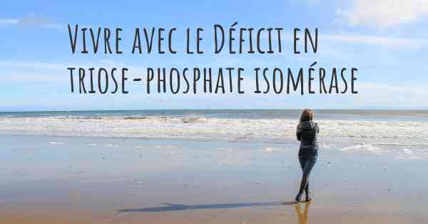 Vivre avec le Déficit en triose-phosphate isomérase