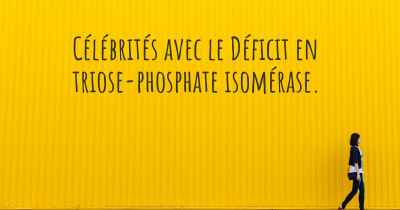 Célébrités avec le Déficit en triose-phosphate isomérase. 