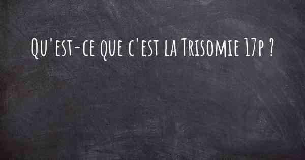 Qu'est-ce que c'est la Trisomie 17p ?