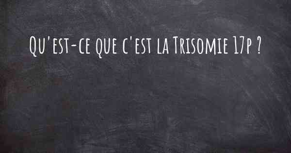 Qu'est-ce que c'est la Trisomie 17p ?