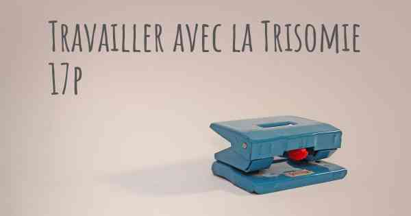 Travailler avec la Trisomie 17p