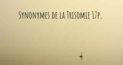 Synonymes de la Trisomie 17p. 