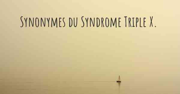 Synonymes du Syndrome Triple X. 