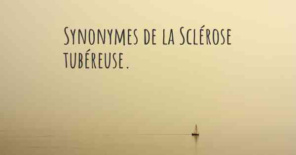 Synonymes de la Sclérose tubéreuse. 