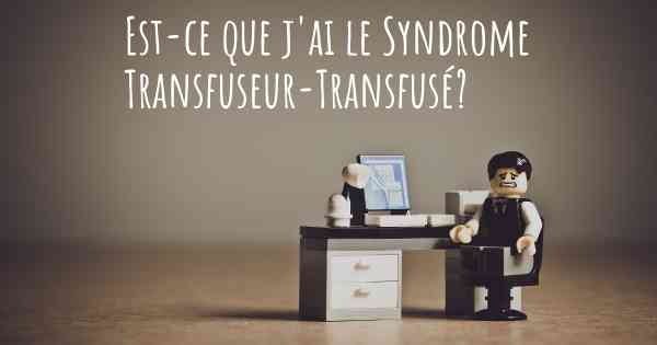 Est-ce que j'ai le Syndrome Transfuseur-Transfusé?
