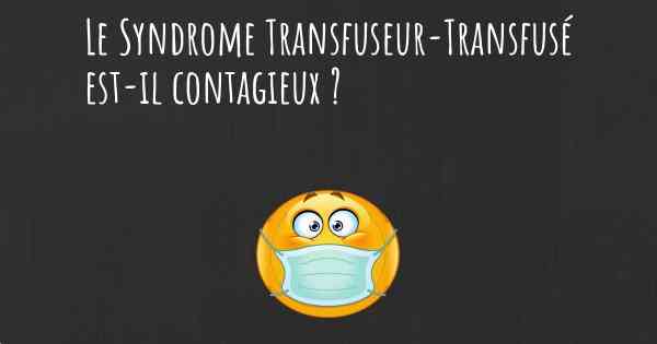 Le Syndrome Transfuseur-Transfusé est-il contagieux ?