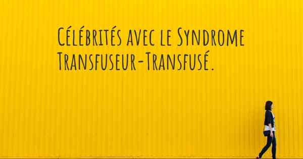 Célébrités avec le Syndrome Transfuseur-Transfusé. 