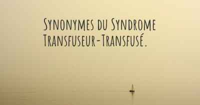 Synonymes du Syndrome Transfuseur-Transfusé. 