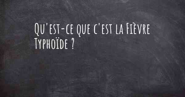 Qu'est-ce que c'est la Fièvre Typhoïde ?