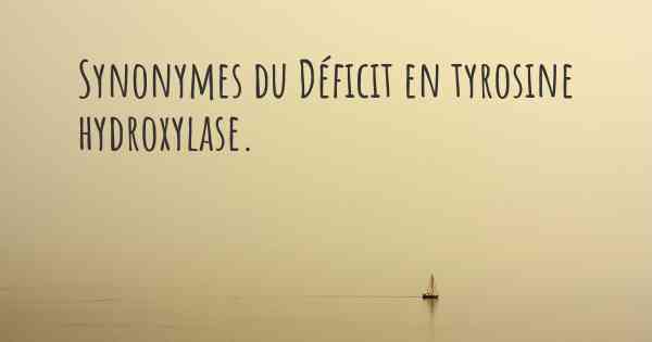 Synonymes du Déficit en tyrosine hydroxylase. 