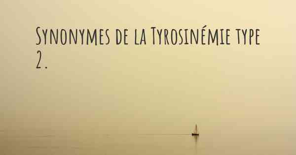 Synonymes de la Tyrosinémie type 2. 