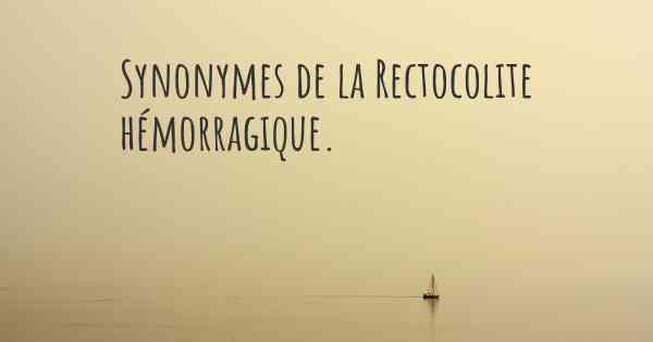 Synonymes de la Rectocolite hémorragique. 