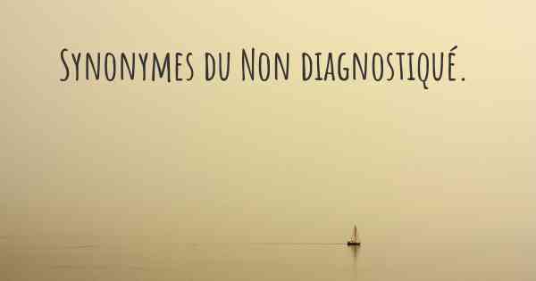 Synonymes du Non diagnostiqué. 