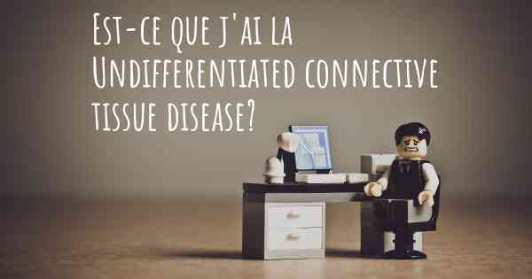 Est-ce que j'ai la Undifferentiated connective tissue disease?