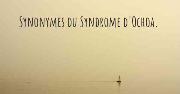 Synonymes du Syndrome d'Ochoa. 