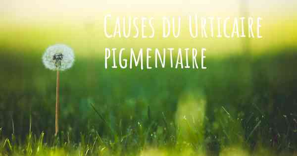 Causes du Urticaire pigmentaire