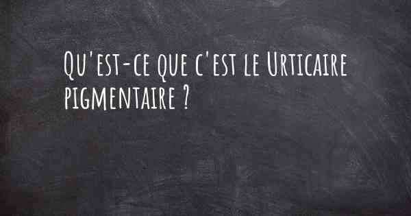 Qu'est-ce que c'est le Urticaire pigmentaire ?