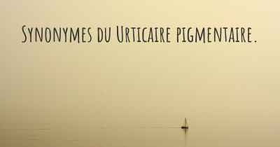 Synonymes du Urticaire pigmentaire. 