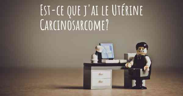 Est-ce que j'ai le Utérine Carcinosarcome?