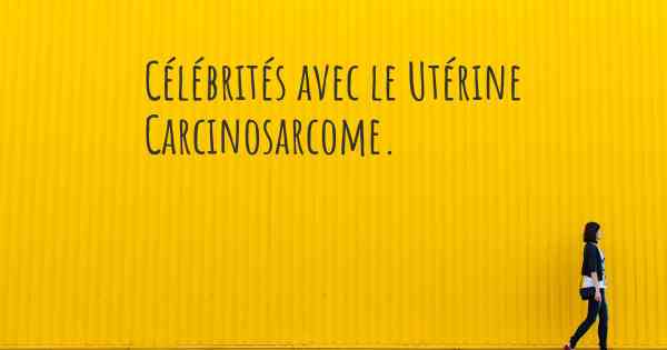 Célébrités avec le Utérine Carcinosarcome. 