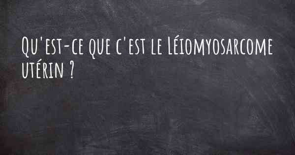 Qu'est-ce que c'est le Léiomyosarcome utérin ?